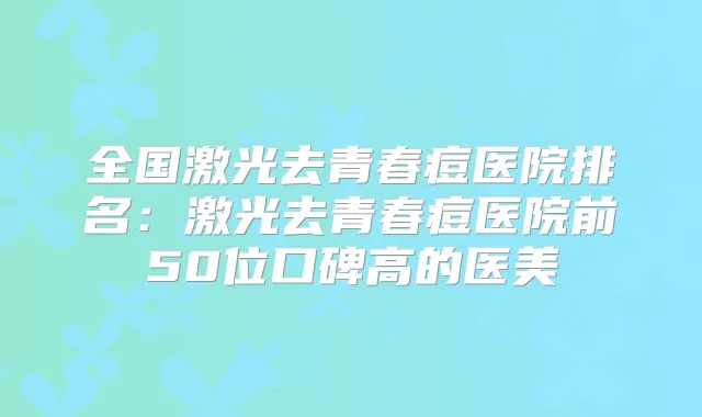 全国激光去青春痘医院排名：激光去青春痘医院前50位口碑高的医美