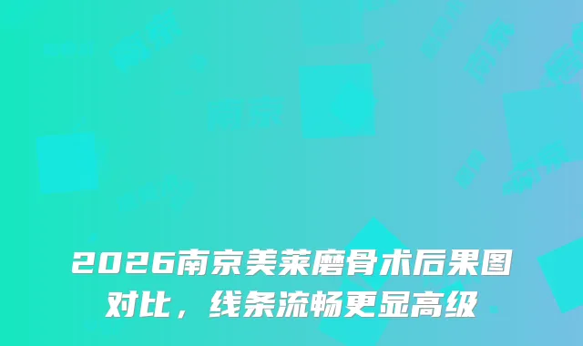 2026南京美莱磨骨术后果图对比，线条流畅更显高级