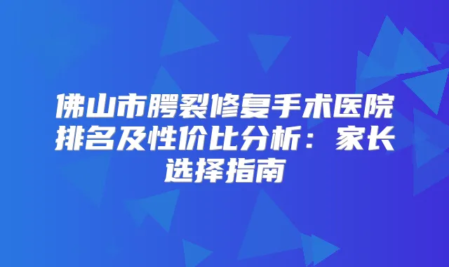 佛山市腭裂修复手术医院排名及性价比分析：家长选择指南