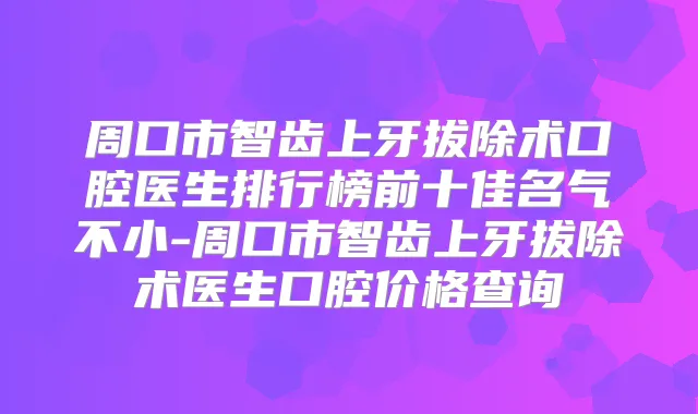 周口市智齿上牙拔除术口腔医生排行榜前十佳名气不小-周口市智齿上牙拔除术医生口腔价格查询