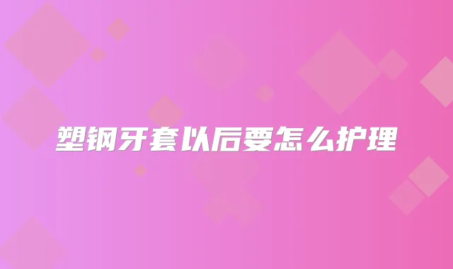 塑钢牙套以后要怎么护理