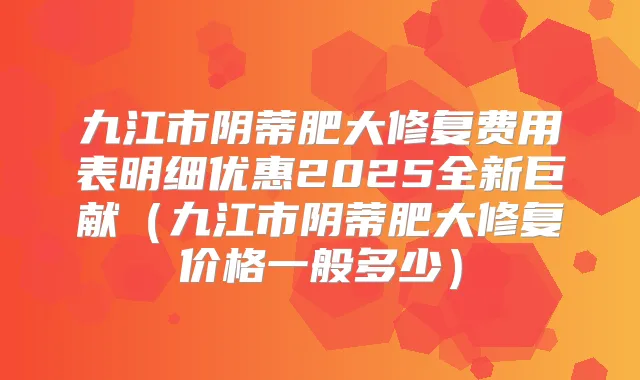 九江市阴蒂肥大修复费用表明细优惠2025全新巨献（九江市阴蒂肥大修复价格一般多少）