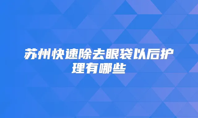 苏州快速除去眼袋以后护理有哪些