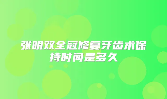 张明双全冠修复牙齿术保持时间是多久