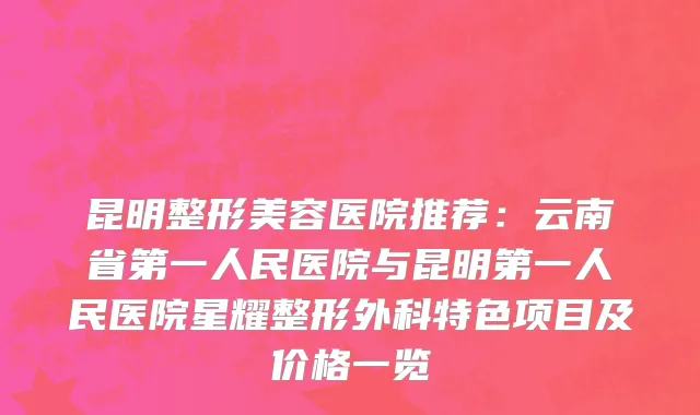 昆明整形美容医院推荐：云南省第一人民医院与昆明第一人民医院星耀整形外科特色项目及价格一览