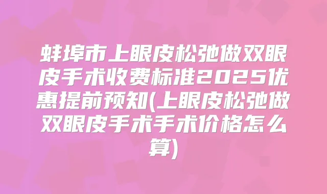 蚌埠市上眼皮松弛做双眼皮手术收费标准2025优惠提前预知(上眼皮松弛做双眼皮手术手术价格怎么算)