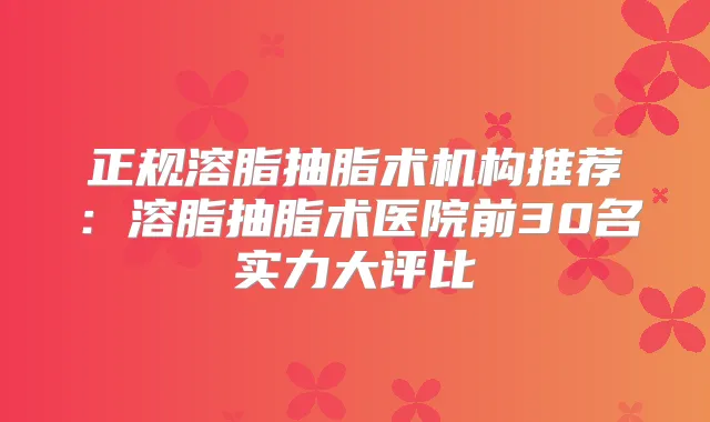 正规溶脂抽脂术机构推荐:溶脂抽脂术医院前30名实力大评比