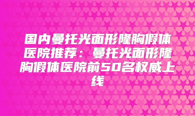 国内曼托光面形隆胸假体医院推荐:曼托光面形隆胸假体医院前50名上线