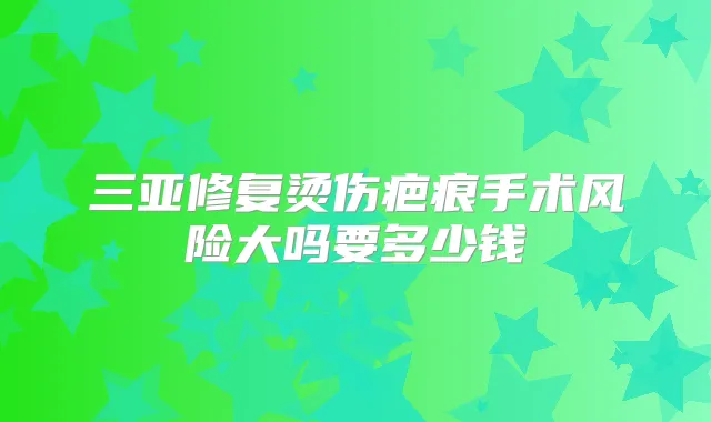 三亚修复烫伤疤痕手术风险大吗要多少钱