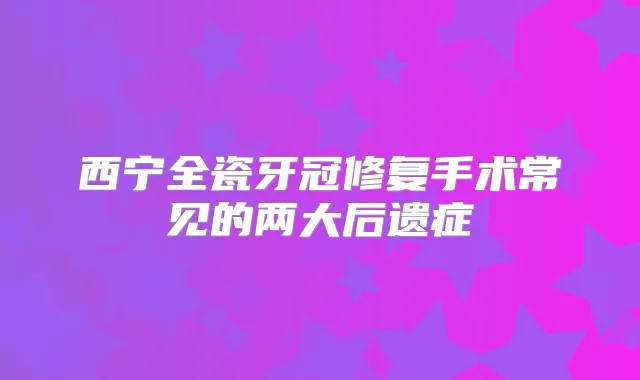 西宁全瓷牙冠修复手术常见的两大后遗症