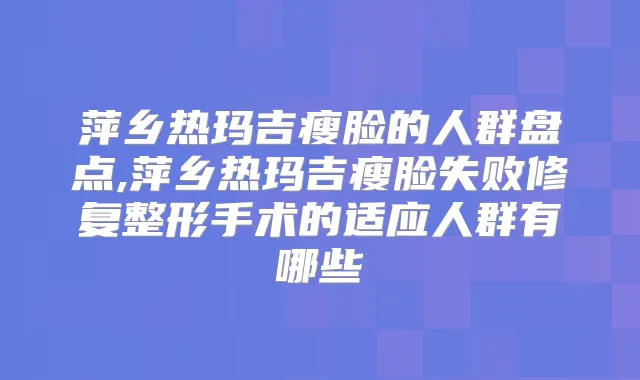 萍乡热玛吉瘦脸的人群盘点,萍乡热玛吉瘦脸失败修复整形手术的适应人群有哪些