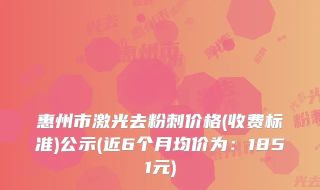 惠州市激光去粉刺价格(收费标准)公示(近6个月均价为：1851元)
