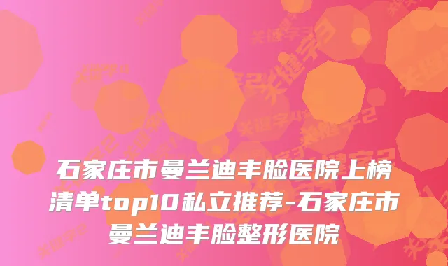 石家庄市曼兰迪丰脸医院上榜清单top10私立推荐-石家庄市曼兰迪丰脸整形医院