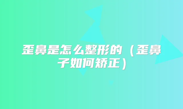 歪鼻是怎么整形的（歪鼻子如何矫正）