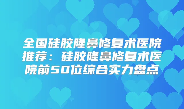全国硅胶隆鼻修复术医院推荐：硅胶隆鼻修复术医院前50位综合实力盘点