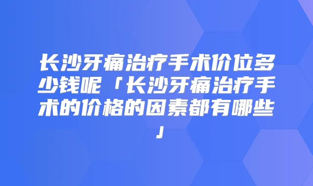 长沙牙痛手术价位多少钱呢「长沙牙痛手术的价格的因素都有哪些」