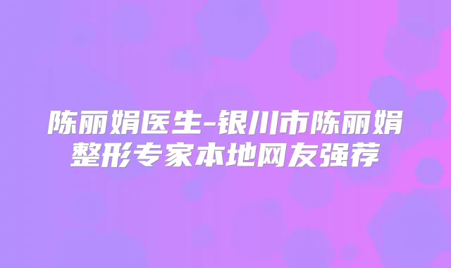 陈丽娟医生-银川市陈丽娟整形专家本地网友强荐
