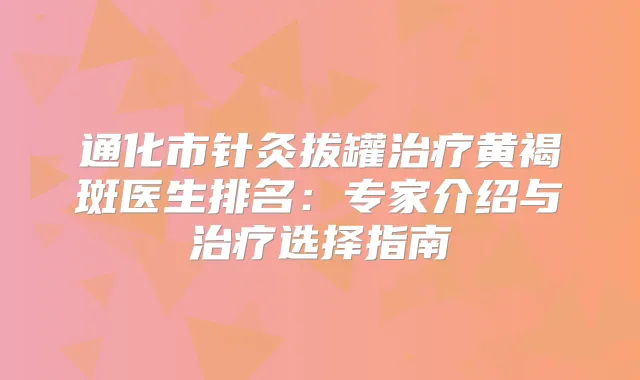 通化市针灸拔罐黄褐斑医生排名：专家介绍与选择指南