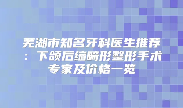 芜湖市知名牙科医生推荐：下颌后缩畸形整形手术专家及价格一览