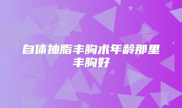 自体抽脂丰胸术年龄那里丰胸好