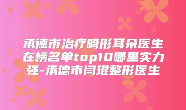 承德市畸形耳朵医生在榜名单top10哪里实力强-承德市闫琨整形医生