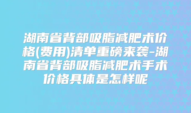 湖南省背部吸脂减肥术价格(费用)清单重磅来袭-湖南省背部吸脂减肥术手术价格具体是怎样呢
