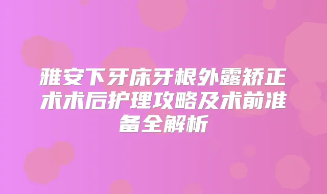雅安下牙床牙根外露矫正术术后护理攻略及术前准备全解析