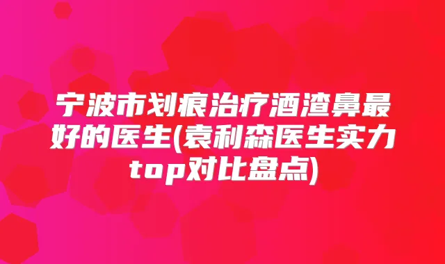 宁波市划痕酒渣鼻好的医生(袁利森医生实力top对比盘点)