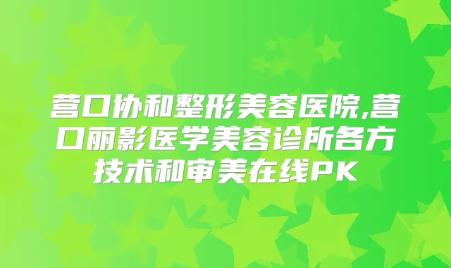 营口协和整形美容医院,营口丽影医学美容诊所各方技术和审美在线PK