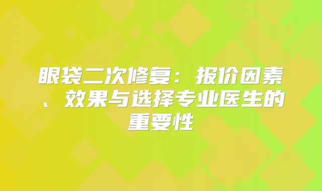 眼袋二次修复：报价因素、效果与选择专业医生的重要性