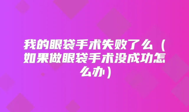 我的眼袋手术失败了么(如果做眼袋手术没成功怎么办)