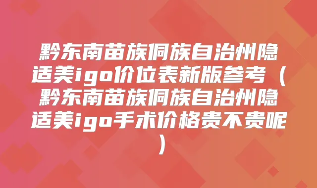 黔东南苗族侗族自治州隐适美igo价位表新版参考(黔东南苗族侗族自治州隐适美igo手术价格贵不贵呢)
