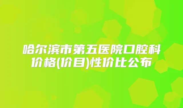 哈尔滨市第五医院口腔科价格(价目)性价比公布