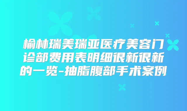 榆林瑞美瑞亚医疗美容门诊部费用表明细很新很新的一览-抽脂腹部手术案例