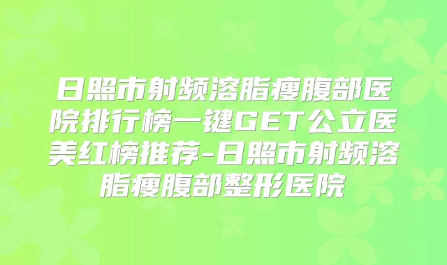 日照市射频溶脂瘦腹部医院排行榜一键GET公立医美红榜推荐-日照市射频溶脂瘦腹部整形医院