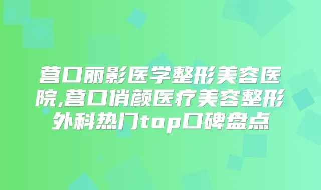 营口丽影医学整形美容医院,营口俏颜医疗美容整形外科热门top口碑盘点
