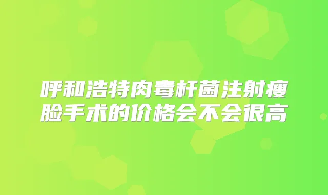 呼和浩特注射瘦脸手术的价格会不会很高