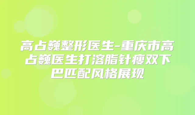 高占巍整形医生-重庆市高占巍医生打溶脂针瘦双下巴匹配风格展现