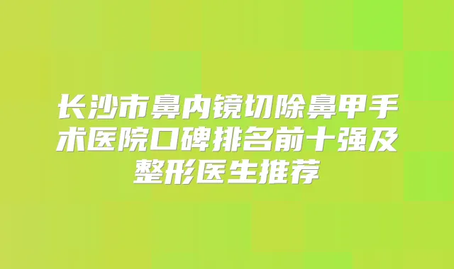 长沙市鼻内镜切除鼻甲手术医院口碑排名前十强及整形医生推荐