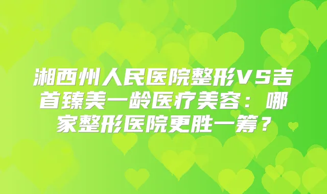 湘西州人民医院整形VS吉首臻美一龄医疗美容:哪家整形医院更胜一筹?