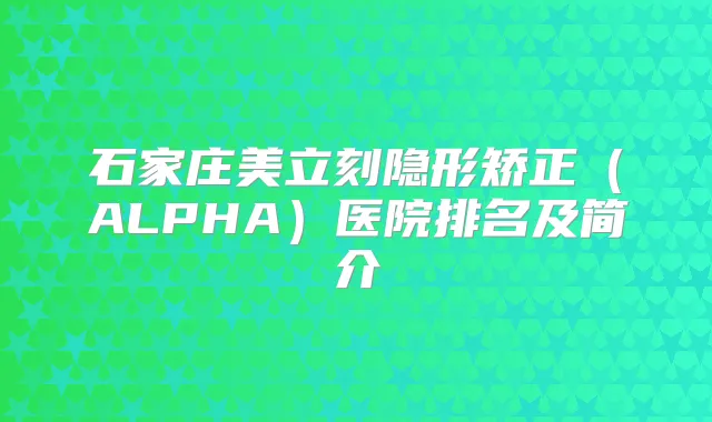 石家庄美立刻隐形矫正（ALPHA）医院排名及简介