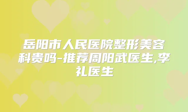 岳阳市人民医院整形美容科贵吗-推荐周阳武医生,李礼医生