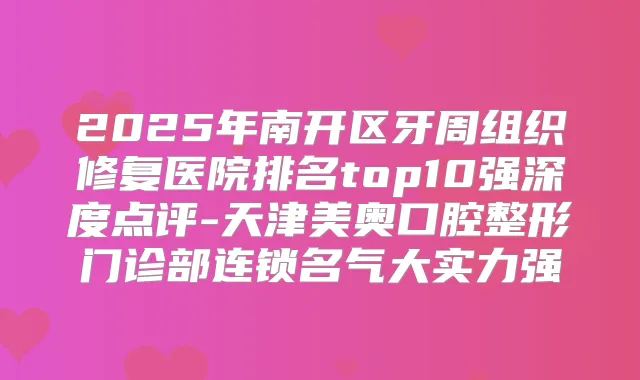 2025年南开区牙周组织修复医院排名top10强深度点评-天津美奥口腔整形门诊部连锁名气大实力强