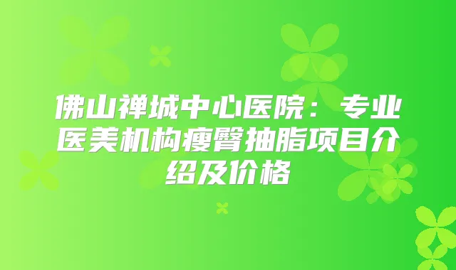 佛山禅城中心医院：专业医美机构瘦臀抽脂项目介绍及价格