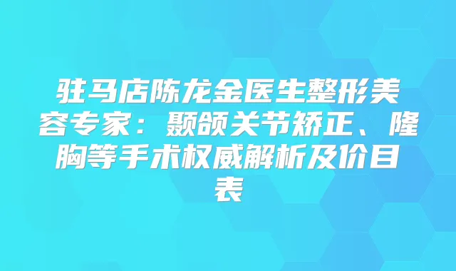 驻马店陈龙金医生整形美容专家:颞颌关节矫正、隆胸等手术解析及价目表