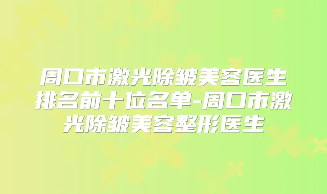 周口市激光除皱美容医生排名前十位名单-周口市激光除皱美容整形医生