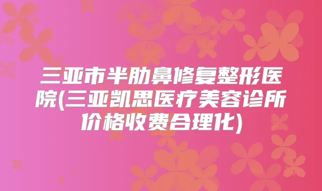 三亚市半肋鼻修复整形医院(三亚凯思医疗美容诊所价格收费合理化)