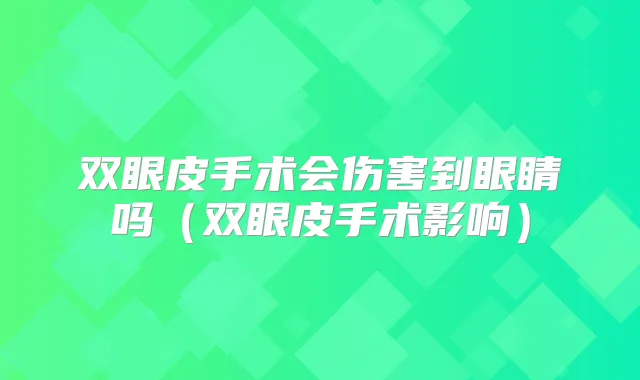 双眼皮手术会伤害到眼睛吗(双眼皮手术影响)