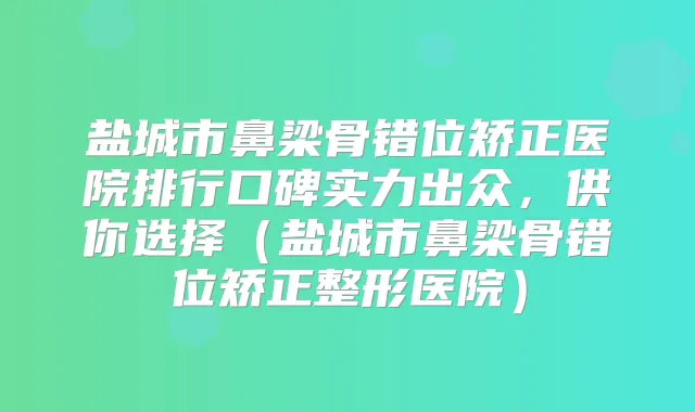 盐城市鼻梁骨错位矫正医院排行口碑实力出众，供你选择（盐城市鼻梁骨错位矫正整形医院）