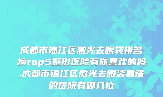 成都市锦江区激光去眼袋排名榜top5整形医院有你喜欢的吗,成都市锦江区激光去眼袋靠谱的医院有哪几位